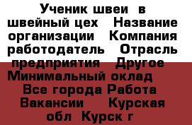 Ученик швеи. в швейный цех › Название организации ­ Компания-работодатель › Отрасль предприятия ­ Другое › Минимальный оклад ­ 1 - Все города Работа » Вакансии   . Курская обл.,Курск г.